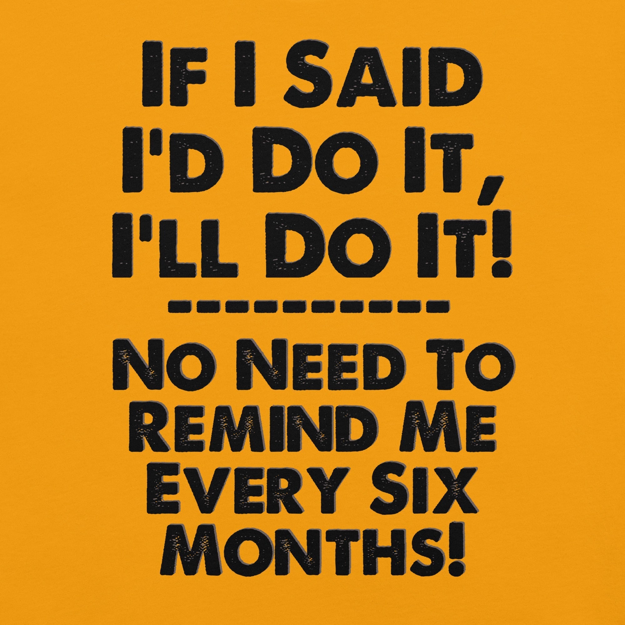 Unisex T-shirt with humorous phrase "If I Said I'd Do It I'll Do It, No Need to Remind Me Every Six Months" in bold text on an orange background.
