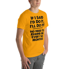 Unisex T-shirt with humorous "If I Said I'd Do It, I'll Do It... No Need to Remind Me Every 6 Months" phrase, casual wear.