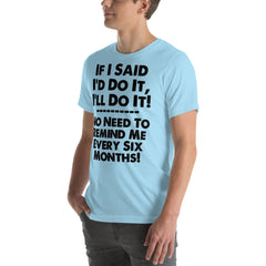 Unisex t-shirt with humorous phrase: "If I Said I'd Do It, I'll Do It... No Need to Remind Me Every 6 Months," in bold black text on a light blue shirt.