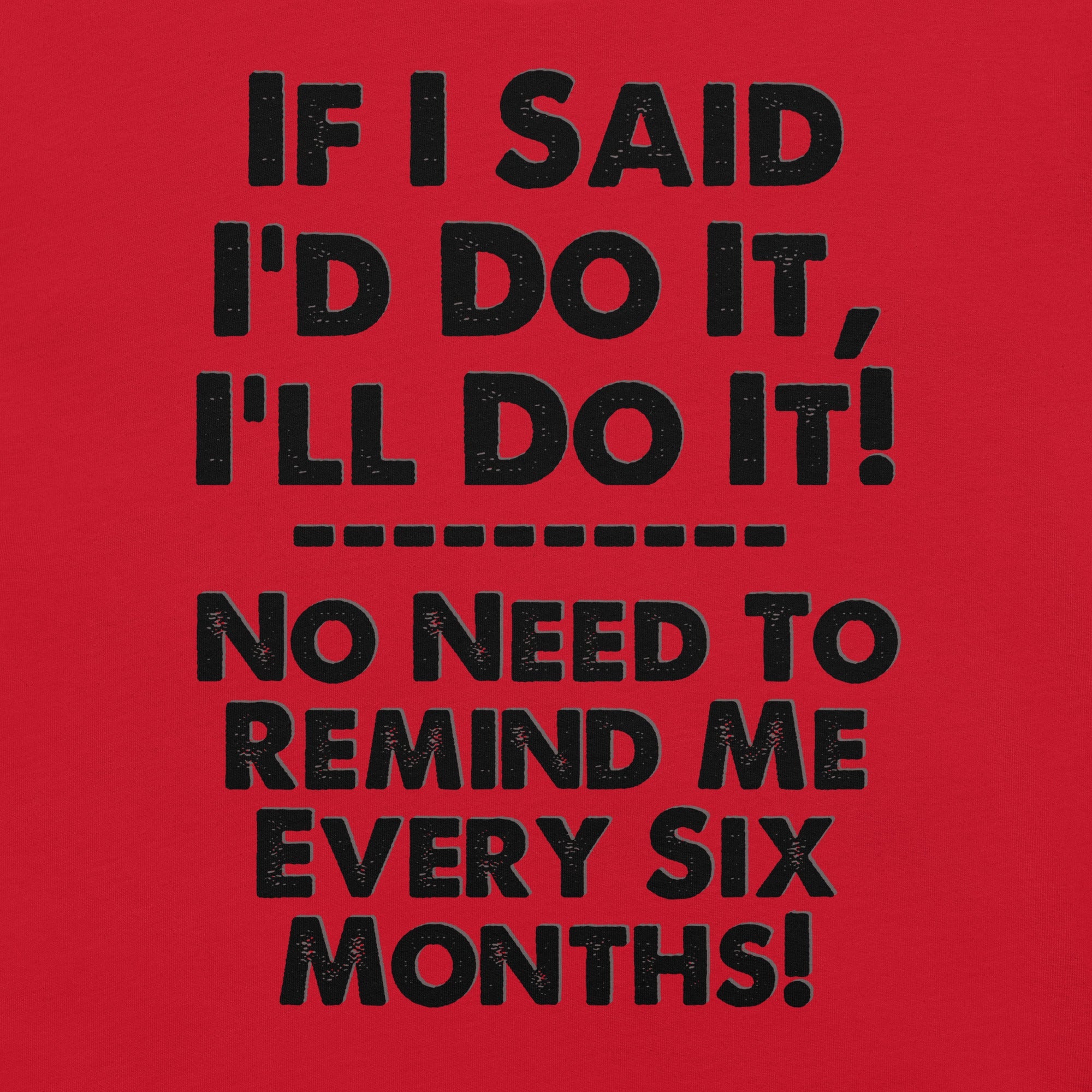 Red unisex t-shirt with humorous phrase "If I Said I'd Do It, I'll Do It. No Need to Remind Me Every Six Months" in bold black text.