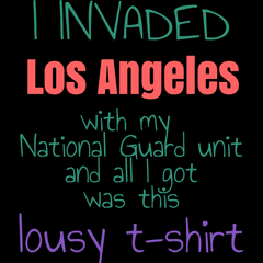 I Invaded Los Angeles with my National Guard unit and all I got was this lousy t-shirt Unisex t-shirt