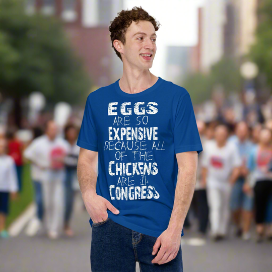 Unisex t-shirt with "Eggs are so expensive because all of the chickens are in Congress" printed in white.