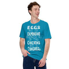Unisex t-shirt with humorous "Eggs are so expensive because all of the chickens are in Congress" message.