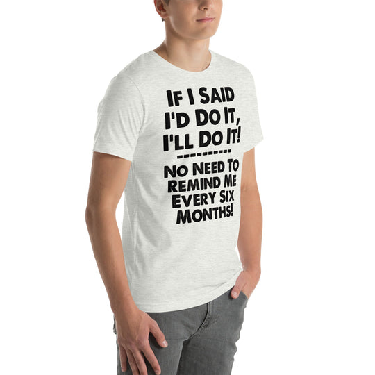 Unisex T-shirt with humorous phrase "If I Said I'd Do It, I'll Do It, No Need to Remind Me Every Six Months" in bold text.