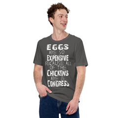 Unisex t-shirt with "Eggs are so expensive because all of the chickens are in Congress" text, soft and lightweight fabric.