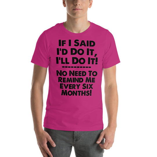 Humorous unisex T-shirt with witty phrase "If I Said I'd Do It, I'll Do It... No Need to Remind Me Every 6 Months".