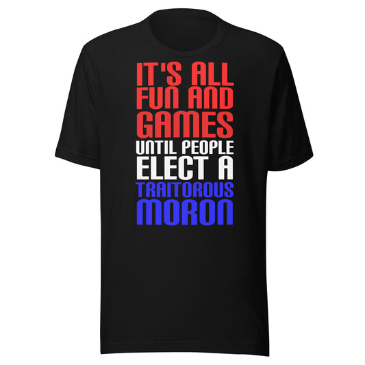 It's All Fun and Games Until People Elect a Traitorous Moron ( for dark) Unisex t-shirt