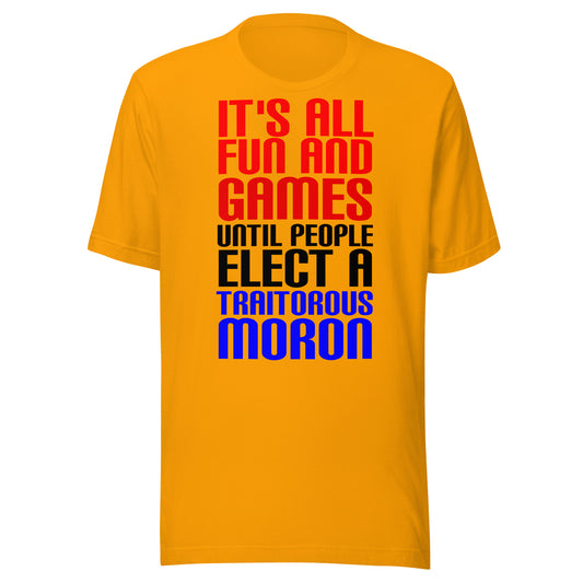 It's All Fun and Games Until People Elect a Traitorous Moron ( for light) Unisex t-shirt