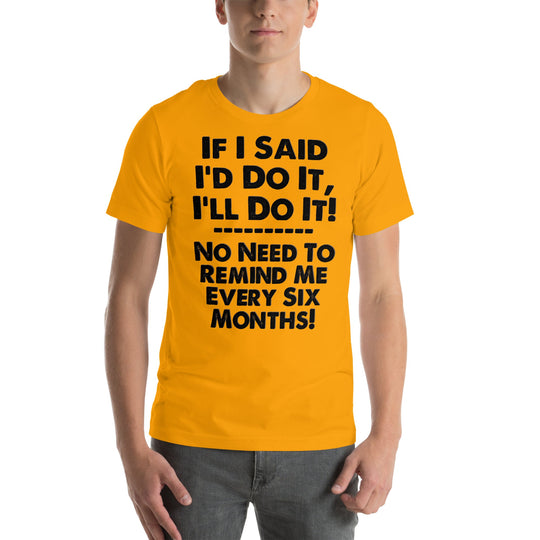 Unisex t-shirt with witty phrase "If I Said I'd Do It I'll Do It, No Need to Remind Me Every Six Months".