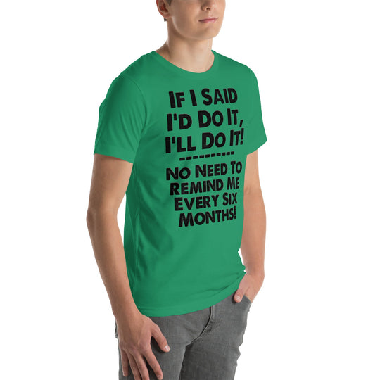 Green unisex t-shirt with "If I Said I'd Do It, I'll Do It! No Need to Remind Me Every Six Months!" printed in bold black text.