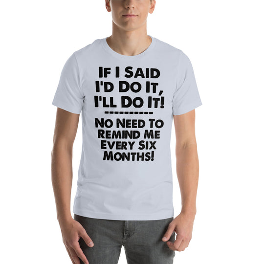 Unisex humorous t-shirt with "If I Said I'd Do It, I'll Do It... No Need to Remind Me Every Six Months" slogan.
