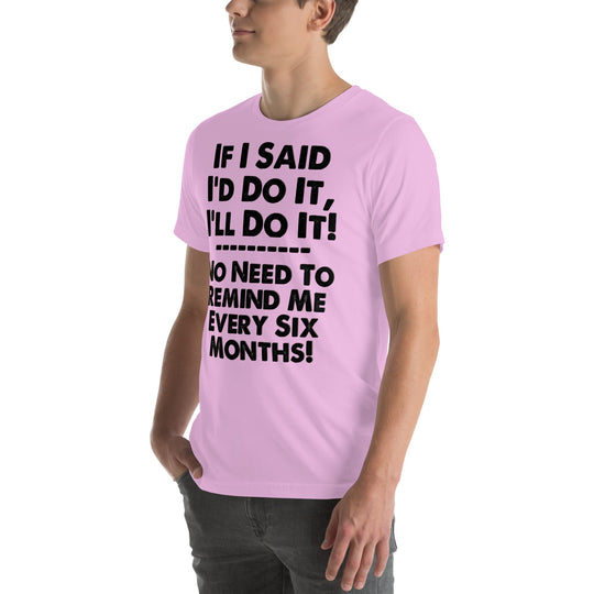 Unisex t-shirt with humorous quote, "If I Said I'd Do It, I'll Do It... No Need to Remind Me Every 6 Months," in black bold text.