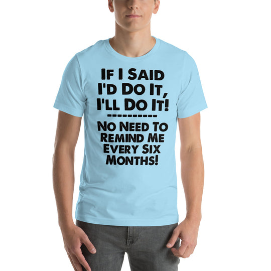 Blue unisex T-shirt with humorous phrase "If I Said I'd Do It, I'll Do It; No Need to Remind Me Every Six Months."