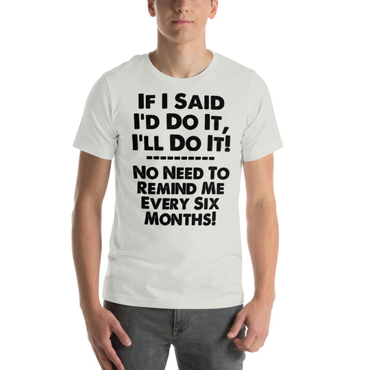 Unisex t-shirt with humorous text "If I Said I'd Do It I'll Do It, No Need to Remind Me Every Six Months," showcasing witty and relatable humor.