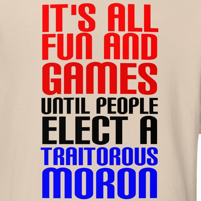 Unisex t-shirt with "It's All Fun and Games Until People Elect a Traitorous Moron" slogan in bold colors.