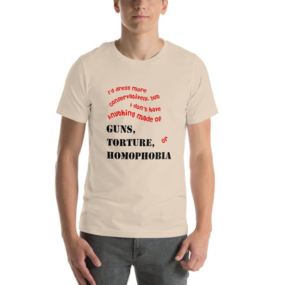 Unisex t-shirt with bold text: "I would dress more conservatively, but I don’t have anything made of guns, torture, or homophobia."