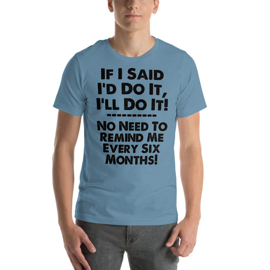 Unisex blue t-shirt with humorous quote "If I Said I'd Do It, I'll Do It! No Need to Remind Me Every Six Months" in bold lettering.