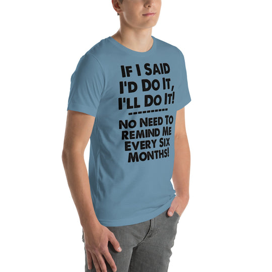 Unisex t-shirt with humorous text "If I Said I'd Do It, I'll Do It, No Need to Remind Me Every 6 Months," perfect for casual wear.