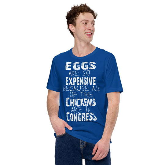 Unisex t-shirt with "Eggs are so expensive because all of the chickens are in Congress" design.