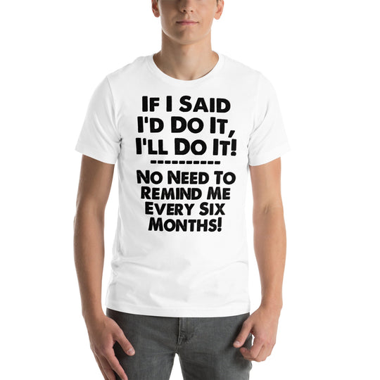 Unisex t-shirt with humorous text "If I Said I'd Do It I'll Do It... No Need to Remind Me Every Six Months" in bold lettering.