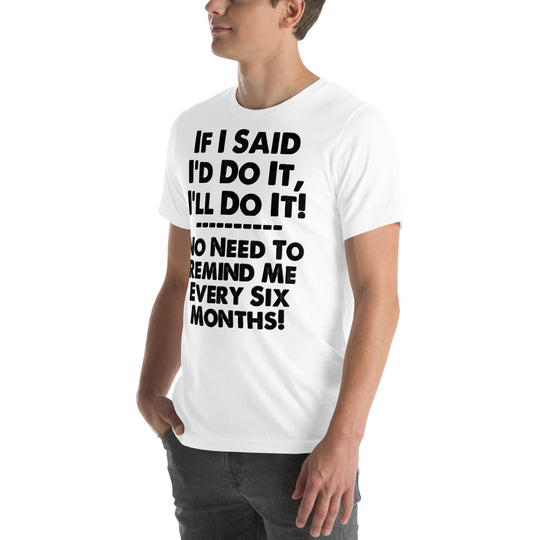 Unisex humorous t-shirt with bold text "If I Said I'd Do It, I'll Do It... No Need to Remind Me Every 6 Months," worn by model.