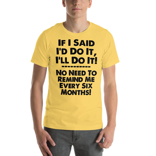 Yellow unisex t-shirt with bold humorous text "If I Said I'd Do It, I'll Do It... No Need to Remind Me Every 6 Months."