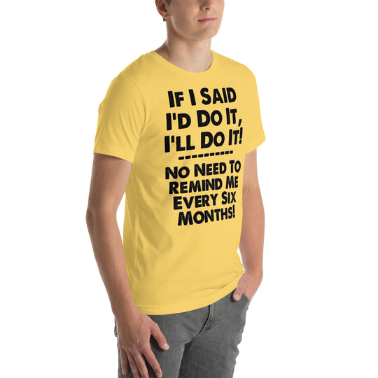 Unisex T-shirt with humorous text "If I Said I'd Do It, I'll Do It! No Need to Remind Me Every Six Months" in bold black letters on yellow fabric.